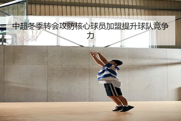 中超冬季转会攻防核心球员加盟提升球队竞争力